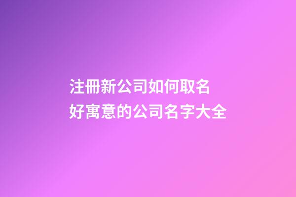 注冊新公司如何取名 好寓意的公司名字大全-第1張-公司起名-玄機派